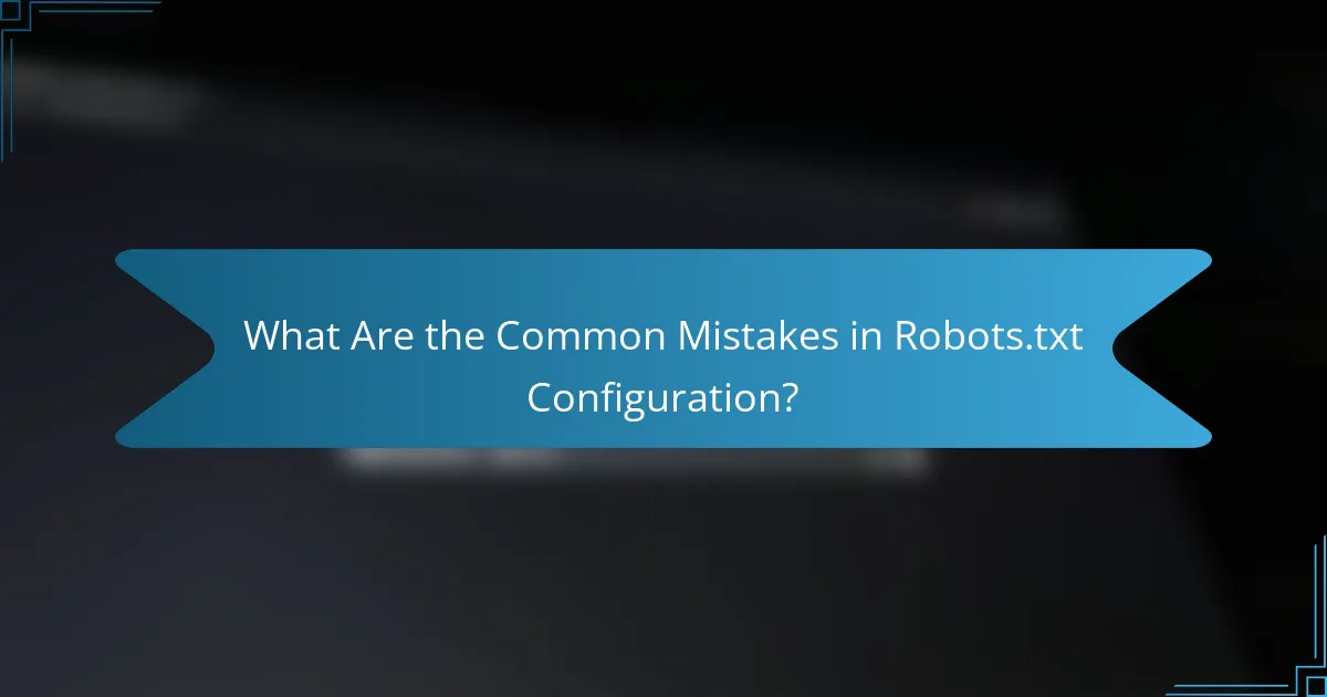 What Are the Common Mistakes in Robots.txt Configuration?